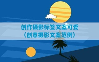 创作摄影标签文案可爱（创意摄影文案范例）