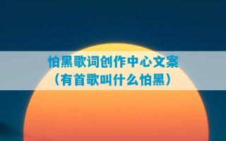 怕黑歌词创作中心文案（有首歌叫什么怕黑）