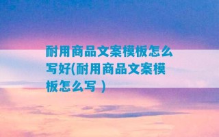 耐用商品文案模板怎么写好(耐用商品文案模板怎么写 )