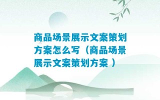 商品场景展示文案策划方案怎么写（商品场景展示文案策划方案 ）