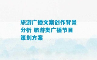 旅游广播文案创作背景分析 旅游类广播节目策划方案