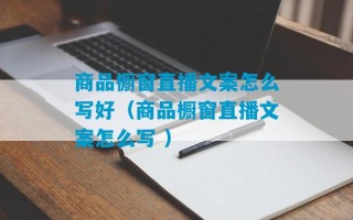 商品橱窗直播文案怎么写好（商品橱窗直播文案怎么写 ）