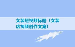 女装短视频标题（女装店视频创作文案）