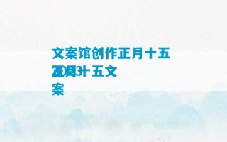 文案馆创作正月十五 2023
正月十五文案