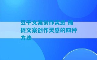 豆干文案创作灵感 捕捉文案创作灵感的四种方法