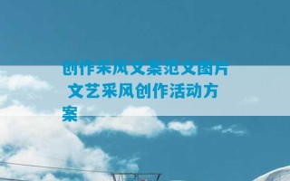 创作采风文案范文图片 文艺采风创作活动方案