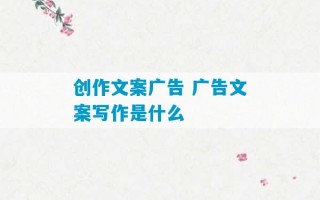 创作文案广告 广告文案写作是什么