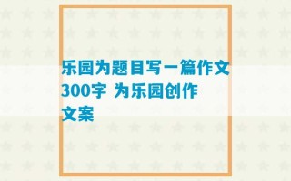 乐园为题目写一篇作文300字 为乐园创作文案