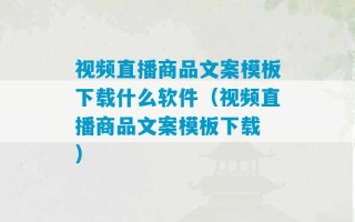 视频直播商品文案模板下载什么软件（视频直播商品文案模板下载 ）