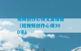 视频创作心得文案模板（短视频创作心得300字）