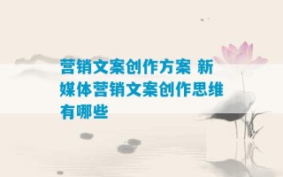 营销文案创作方案 新媒体营销文案创作思维有哪些