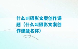 什么叫摄影文案创作课题（什么叫摄影文案创作课题名称）