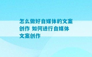 怎么做好自媒体的文案创作 如何进行自媒体文案创作