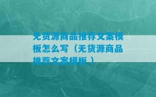 无货源商品推荐文案模板怎么写（无货源商品推荐文案模板 ）