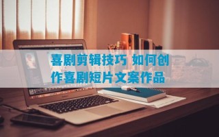 喜剧剪辑技巧 如何创作喜剧短片文案作品