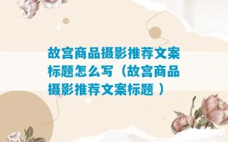 故宫商品摄影推荐文案标题怎么写（故宫商品摄影推荐文案标题 ）