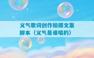 义气歌词创作拍摄文案脚本（义气是谁唱的）