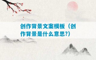 创作背景文案模板（创作背景是什么意思?）