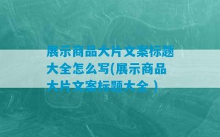 展示商品大片文案标题大全怎么写(展示商品大片文案标题大全 )