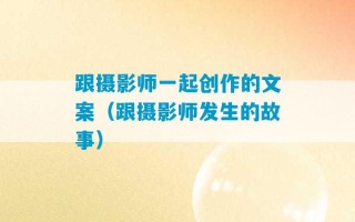 跟摄影师一起创作的文案（跟摄影师发生的故事）