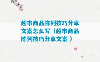 超市商品陈列技巧分享文案怎么写（超市商品陈列技巧分享文案 ）