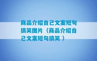 商品介绍自己文案短句搞笑图片（商品介绍自己文案短句搞笑 ）