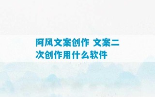 阿风文案创作 文案二次创作用什么软件