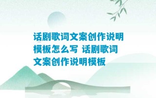 话剧歌词文案创作说明模板怎么写 话剧歌词文案创作说明模板