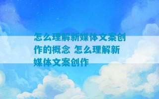 怎么理解新媒体文案创作的概念 怎么理解新媒体文案创作