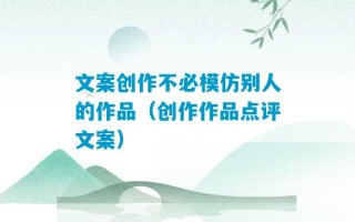 文案创作不必模仿别人的作品（创作作品点评文案）