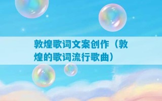 敦煌歌词文案创作（敦煌的歌词流行歌曲）