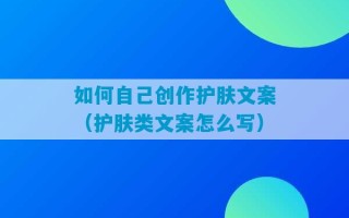 如何自己创作护肤文案（护肤类文案怎么写）