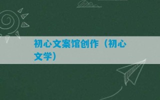 初心文案馆创作（初心文学）