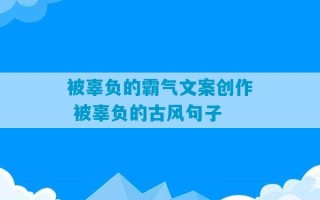 被辜负的霸气文案创作 被辜负的古风句子