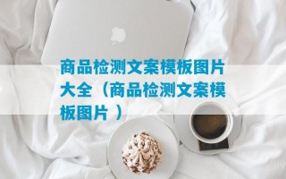 商品检测文案模板图片大全（商品检测文案模板图片 ）