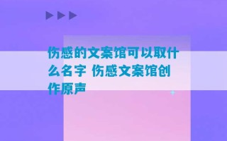 伤感的文案馆可以取什么名字 伤感文案馆创作原声