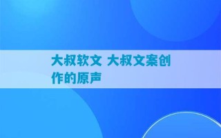 大叔软文 大叔文案创作的原声