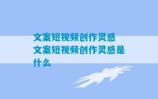 文案短视频创作灵感 文案短视频创作灵感是什么