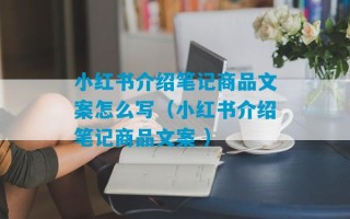 小红书介绍笔记商品文案怎么写（小红书介绍笔记商品文案 ）