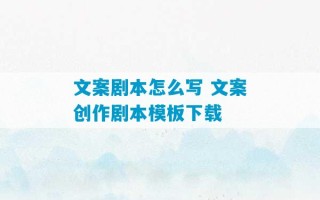 文案剧本怎么写 文案创作剧本模板下载