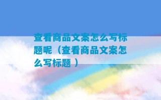 查看商品文案怎么写标题呢（查看商品文案怎么写标题 ）