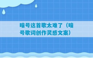 暗号这首歌太难了（暗号歌词创作灵感文案）