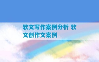 软文写作案例分析 软文创作文案例