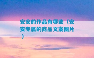 安安的作品有哪些（安安专属的商品文案图片 ）