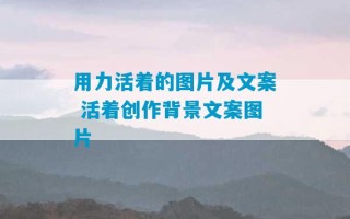 用力活着的图片及文案 活着创作背景文案图片