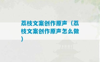 荔枝文案创作原声（荔枝文案创作原声怎么做）