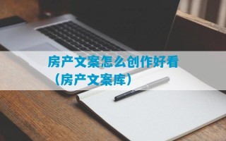 房产文案怎么创作好看（房产文案库）