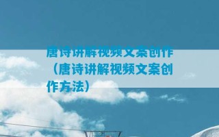 唐诗讲解视频文案创作（唐诗讲解视频文案创作方法）