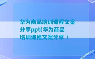 华为商品培训课程文案分享ppt(华为商品培训课程文案分享 )