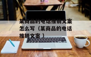 某商品的电话推销文案怎么写（某商品的电话推销文案 ）